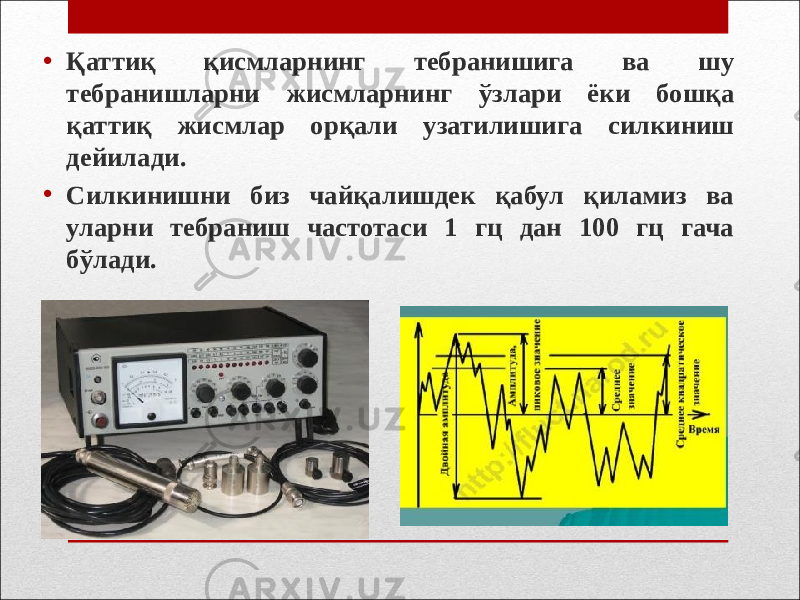 • Қаттиқ қисмларнинг тебранишига ва шу тебранишларни жисмларнинг ўзлари ёки бошқа қаттиқ жисмлар орқали узатилишига силкиниш дейилади. • Силкинишни биз чайқалишдек қабул қиламиз ва уларни тебраниш частотаси 1 гц дан 100 гц гача бўлади. 