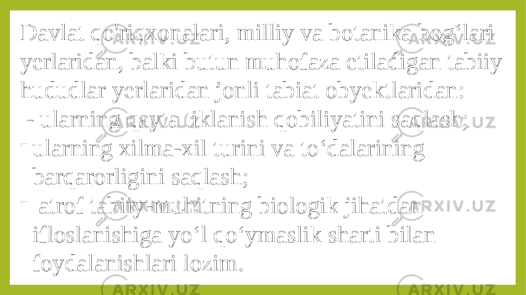 Davlat qo&#39;riqxonalari, milliy va botanika bog‘lari yerlaridan, balki butun muhofaza etiladigan tabiiy hududlar yerlaridan jonli tabiat obyektlaridan: - ularning qayta tiklanish qobiliyatini saqlash; - ularning xilma-xil turini va to‘dalarining barqarorligini saqlash; - atrof tabiiy-muhitning biologik jihatdan ifloslanishiga yo‘l qo‘ymaslik sharti bilan foydalanishlari lozim. 