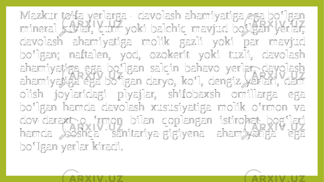 Mazkur toifa yerlarga - davolash ahamiyatiga ega bo‘lgan mineral suvlar, qum yoki balchiq mavjud bo‘lgan yerlar, davolash ahamiyatiga molik gazli yoki par mavjud bo‘lgan; naftalen, yod, ozokerit yoki tuzli, davolash ahamiyatiga ega bo‘lgan salqin bahavo yerlar, davolash ahamiyatiga ega bo‘lgan daryo, ko‘l, dengiz yerlari, dam olish joylaridagi plyajlar, shifobaxsh omillarga ega bo‘lgan hamda davolash xususiyatiga molik o‘rmon va dov-daraxt o ‘rmon bilan qoplangan istirohat bog‘lari hamda boshqa sanitariya-gigiyena ahamiyatiga ega bo‘Igan yerlar kiradi. 