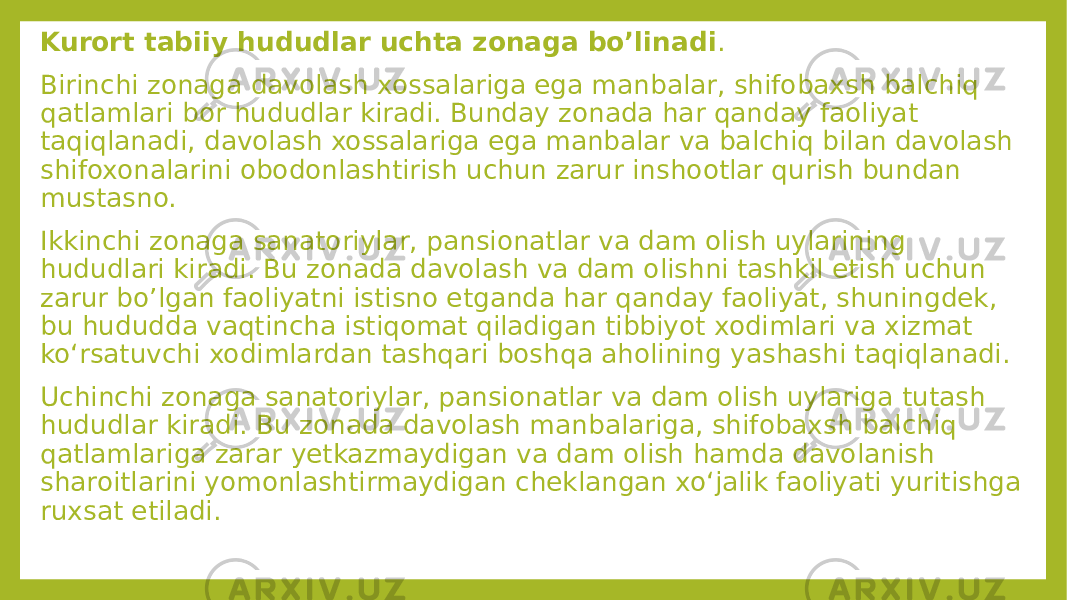 Kurort tabiiy hududlar uchta zonaga bo’linadi . Birinchi zonaga davolash xossalariga ega manbalar, shifobaxsh balchiq qatlamlari bor hududlar kiradi. Bunday zonada har qanday faoliyat taqiqlanadi, davolash xossalariga ega manbalar va balchiq bilan davolash shifoxonalarini obodonlashtirish uchun zarur inshootlar qurish bundan mustasno. Ikkinchi zonaga sanatoriylar, pansionatlar va dam olish uylarining hududlari kiradi. Bu zonada davolash va dam olishni tashkil etish uchun zarur bo’lgan faoliyatni istisno etganda har qanday faoliyat, shuningdek, bu hududda vaqtincha istiqomat qiladigan tibbiyot xodimlari va xizmat ko‘rsatuvchi xodimlardan tashqari boshqa aholining yashashi taqiqlanadi. Uchinchi zonaga sanatoriylar, pansionatlar va dam olish uylariga tutash hududlar kiradi. Bu zonada davolash manbalariga, shifobaxsh balchiq qatlamlariga zarar yetkazmaydigan va dam olish hamda davolanish sharoitlarini yomonlashtirmaydigan cheklangan xo‘jalik faoliyati yuritishga ruxsat etiladi. 