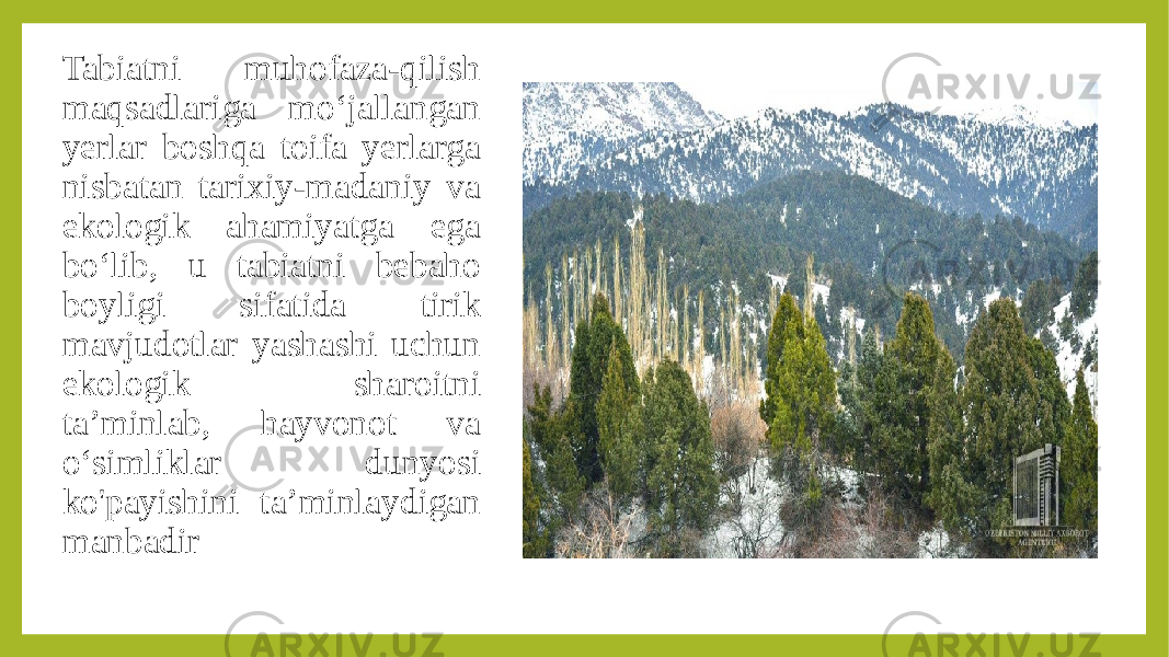 Tabiatni muhofaza-qilish maqsadlariga mo‘jallangan yerlar boshqa toifa yerlarga nisbatan tarixiy-madaniy va ekologik ahamiyatga ega bo‘lib, u tabiatni bebaho boyligi sifatida tirik mavjudotlar yashashi uchun ekologik sharoitni ta’minlab, hayvonot va o‘simliklar dunyosi ko&#39;payishini ta’minlaydigan manbadir 