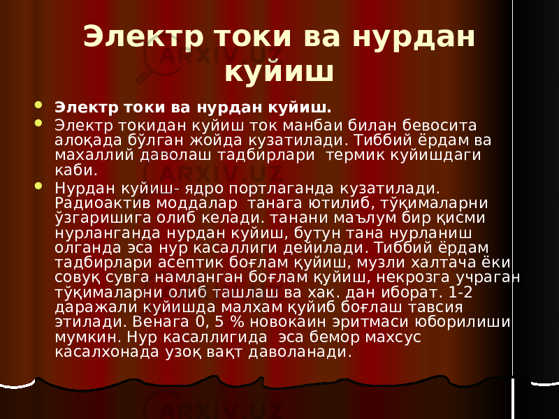 Электр токи ва нурдан куйиш  Электр токи ва нурдан куйиш.  Электр токидан куйиш ток манбаи билан бевосита алоқада бўлган жойда кузатилади. Тиббий ёрдам ва махаллий даволаш тадбирлари термик куйишдаги каби.  Нурдан куйиш- ядро портлаганда кузатилади. Радиоактив моддалар танага ютилиб, тўқималарни ўзгаришига олиб келади. танани маълум бир қисми нурланганда нурдан куйиш, бутун тана нурланиш олганда эса нур касаллиги дейилади. Тиббий ёрдам тадбирлари асептик боғлам қуйиш, музли халтача ёки совуқ сувга намланган боғлам қуйиш, некрозга учраган тўқималарни олиб ташлаш ва хак. дан иборат. 1-2 даражали куйишда малхам қуйиб боғлаш тавсия этилади. Венага 0, 5 % новокаин эритмаси юборилиши мумкин. Нур касаллигида эса бемор махсус касалхонада узоқ вақт даволанади. 