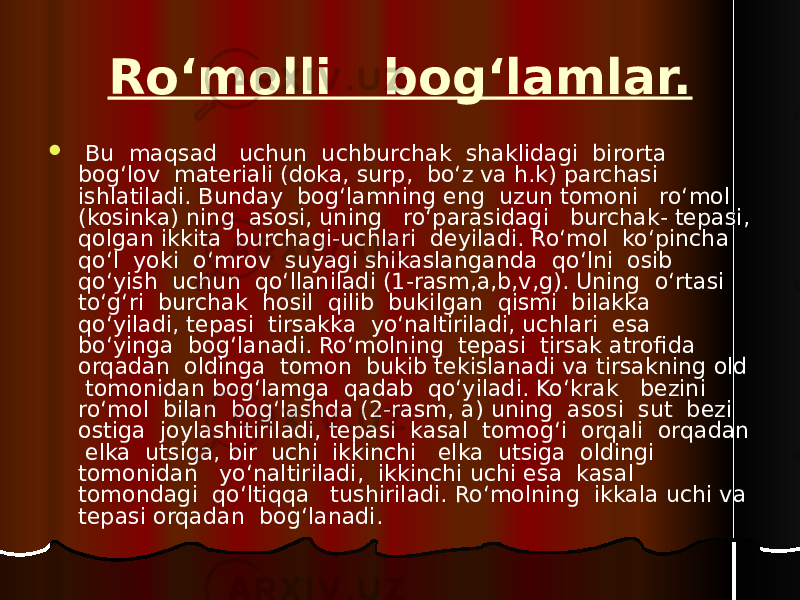 Ro‘molli bog‘lamlar.  Bu maqsad uchun uchburchak shaklidagi birorta bog‘lov materiali (doka, surp, bo‘z va h.k) parchasi ishlatiladi. Bunday bog‘lamning eng uzun tomoni ro‘mol (kosinka) ning asosi, uning ro‘parasidagi burchak- tepasi, qolgan ikkita burchagi-uchlari deyiladi. Ro‘mol ko‘pincha qo‘l yoki o‘mrov suyagi shikaslanganda qo‘lni osib qo‘yish uchun qo‘llaniladi (1-rasm,a,b,v,g). Uning o‘rtasi to‘g‘ri burchak hosil qilib bukilgan qismi bilakka qo‘yiladi, tepasi tirsakka yo‘naltiriladi, uchlari esa bo‘yinga bog‘lanadi. Ro‘molning tepasi tirsak atrofida orqadan oldinga tomon bukib tekislanadi va tirsakning old tomonidan bog‘lamga qadab qo‘yiladi. Ko‘krak bezini ro‘mol bilan bog‘lashda (2-rasm, a) uning asosi sut bezi ostiga joylashitiriladi, tepasi kasal tomog‘i orqali orqadan elka utsiga, bir uchi ikkinchi elka utsiga oldingi tomonidan yo‘naltiriladi, ikkinchi uchi esa kasal tomondagi qo‘ltiqqa tushiriladi. Ro‘molning ikkala uchi va tepasi orqadan bog‘lanadi. 