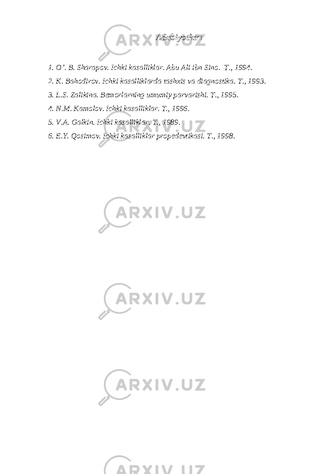 Adabiyotlar : 1. O’. B. Sharapov. Ichki kasalliklar. Abu Ali ibn Sino. T., 1994. 2. K. Bahodirov. Ichki kasalliklarda tashxis va diagnostika. T., 1993. 3. L.S. Zalikina. Bemorlarning umumiy parvarishi. T., 1995. 4. N.M. Kamolov. Ichki kasalliklar. T., 1996. 5. V.A. Galkin. Ichki kasalliklar. T., 1989. 6. E.Y. Qosimov. Ichki kasalliklar propedevtikasi. T., 1998. 