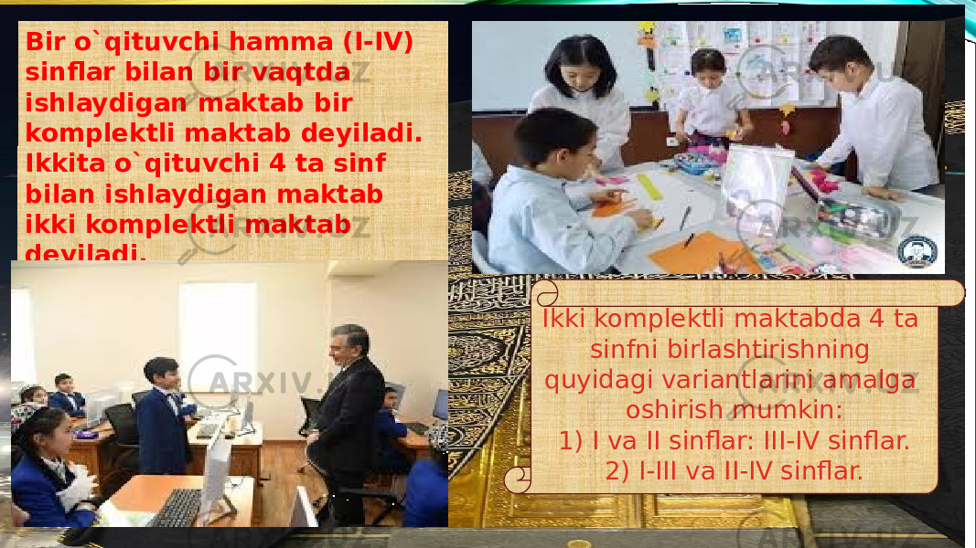 Bir o`qituvchi hamma (I-IV) sinflar bilan bir vaqtda ishlaydigan maktab bir komplektli maktab deyiladi. Ikkita o`qituvchi 4 ta sinf bilan ishlaydigan maktab ikki komplektli maktab deyiladi. Ikki komplektli maktabda 4 ta sinfni birlashtirishning quyidagi variantlarini amalga oshirish mumkin: 1) I va II sinflar: III-IV sinflar. 2) I-III va II-IV sinflar. 