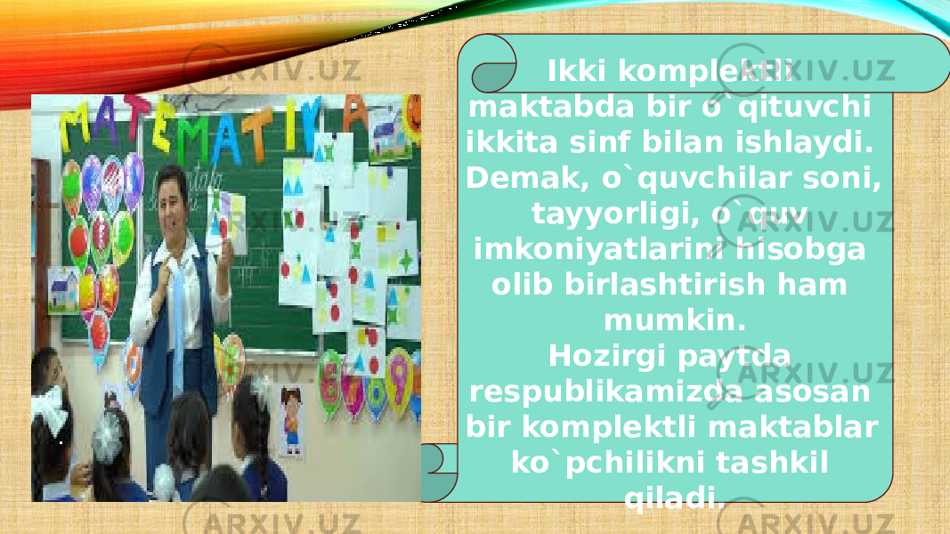 Ikki komplektli maktabda bir o`qituvchi ikkita sinf bilan ishlaydi. Demak, o`quvchilar soni, tayyorligi, o`quv imkoniyatlarini hisobga olib birlashtirish ham mumkin. Hozirgi paytda respublikamizda asosan bir komplektli maktablar ko`pchilikni tashkil qiladi. 