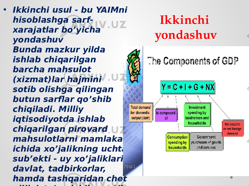 Ikkinchi yondashuv• Ikkinchi usul - bu YAIMni hisoblashga sarf- xarajatlar bo’yicha yondashuv Bunda mazkur yilda ishlab chiqarilgan barcha mahsulot (xizmat)lar hajmini sotib olishga qilingan butun sarflar qo’shib chiqiladi. Milliy iqtisodiyotda ishlab chiqarilgan pirovard mahsulotlarni mamlakat ichida xo’jalikning uchta sub’ekti - uy xo’jaliklari, davlat, tadbirkorlar, hamda tashqaridan chet ellik iste’molchilar sotib olishi mumkin. 