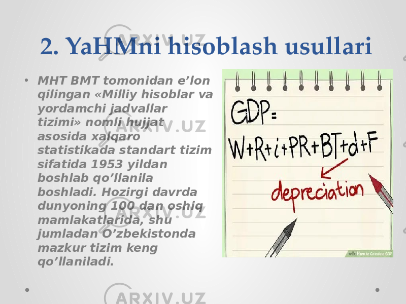 2. YaHMni hisoblash usullari • MHT BMT tomonidan e’lon qilingan «Milliy hisoblar va yordamchi jadvallar tizimi» nomli hujjat asosida xalqaro statistikada standart tizim sifatida 1953 yildan boshlab qo’llanila boshladi. Hozirgi davrda dunyoning 100 dan oshiq mamlakatlarida, shu jumladan O’zbekistonda mazkur tizim keng qo’llaniladi. 