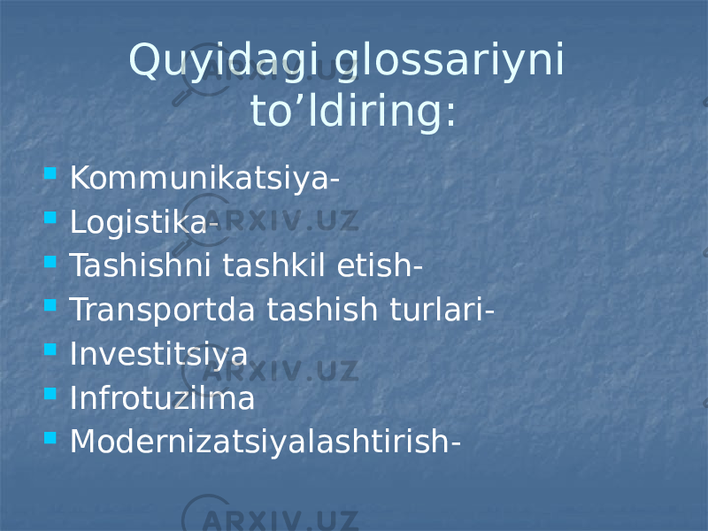 Quyidagi glossariyni to’ldiring:  Kommunikatsiya-  Logistika-  Tashishni tashkil etish-  Transportda tashish turlari-  Investitsiya  Infrotuzilma  Modernizatsiyalashtirish- 