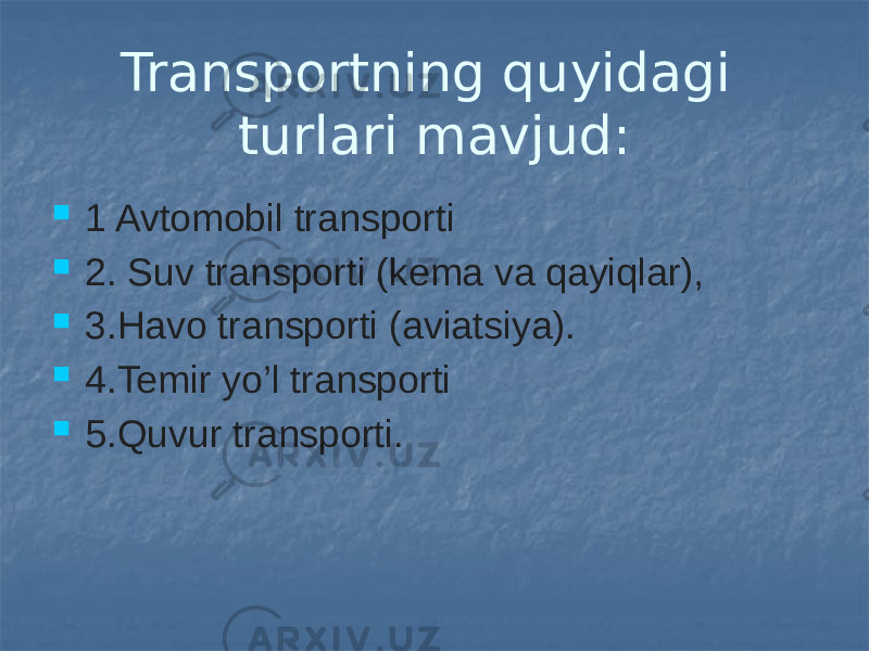 Transportning quyidagi turlari mavjud:  1 Avtomobil transporti  2. Suv transporti (kema va qayiqlar),  3.Havo transporti (aviatsiya).  4.Temir yo’l transporti  5.Quvur transporti. 