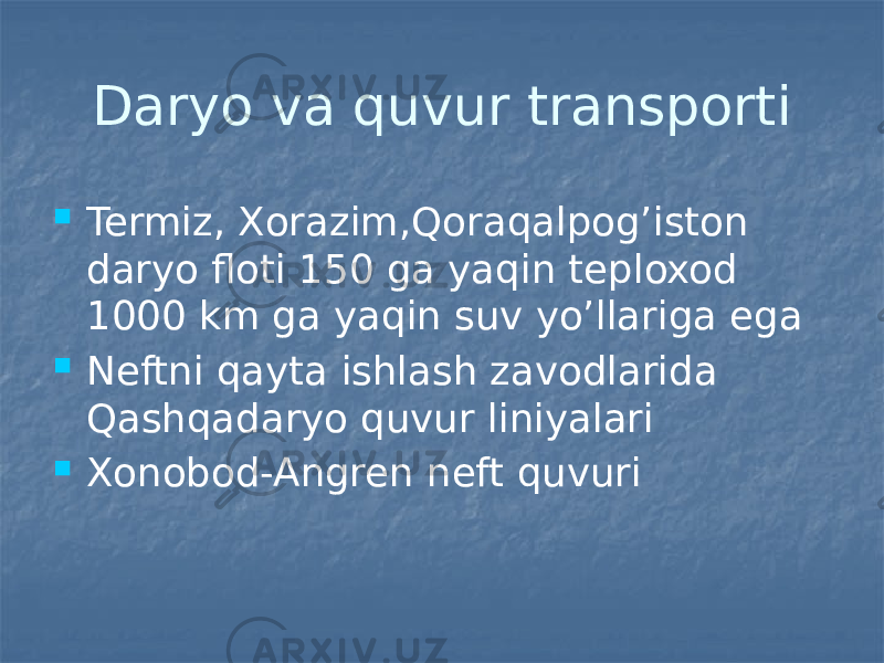 Daryo va quvur transporti  Termiz, Xorazim,Qoraqalpog’iston daryo floti 150 ga yaqin teploxod 1000 km ga yaqin suv yo’llariga ega  Neftni qayta ishlash zavodlarida Qashqadaryo quvur liniyalari  Xonobod-Angren neft quvuri 