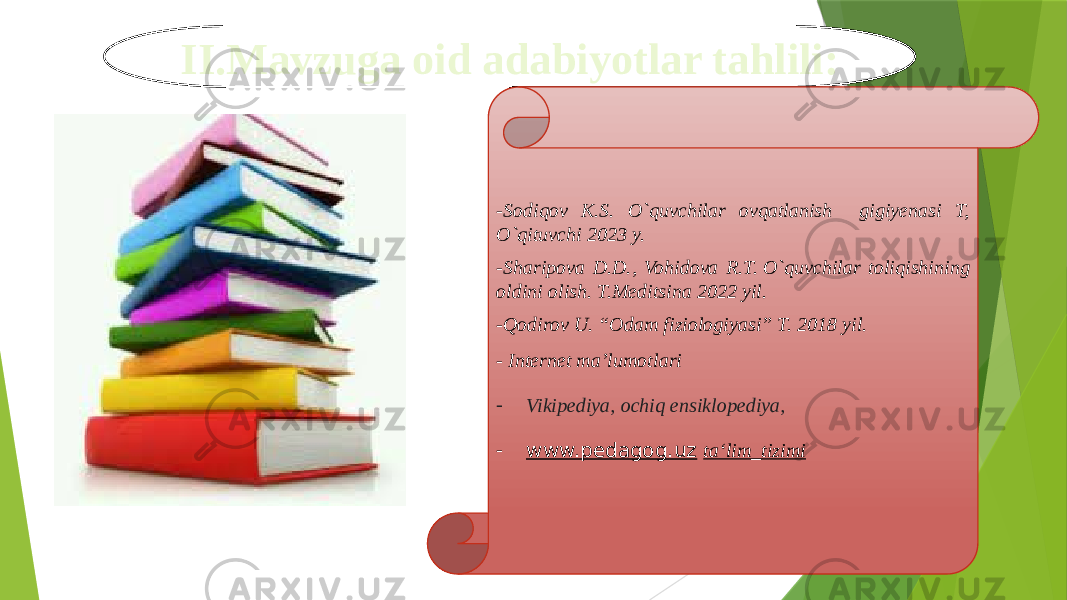 II.Mavzuga oid adabiyotlar tahlili: -Sodiqov K.S. O`quvchilar ovqatlanish gigiyenasi T, O`qituvchi 2023 y. -Sharipova D.D., Vohidova R.T. O`quvchilar toliqishining oldini olish. T.Mеditsina 2022 yil.  -Qodirov U. “Odam fiziologiyasi” T. 2018 yil.  - Internet ma’lumotlari - Vikipediya, ochiq ensiklopediya, - www.pedagog.uz ta‘lim_tizimi 