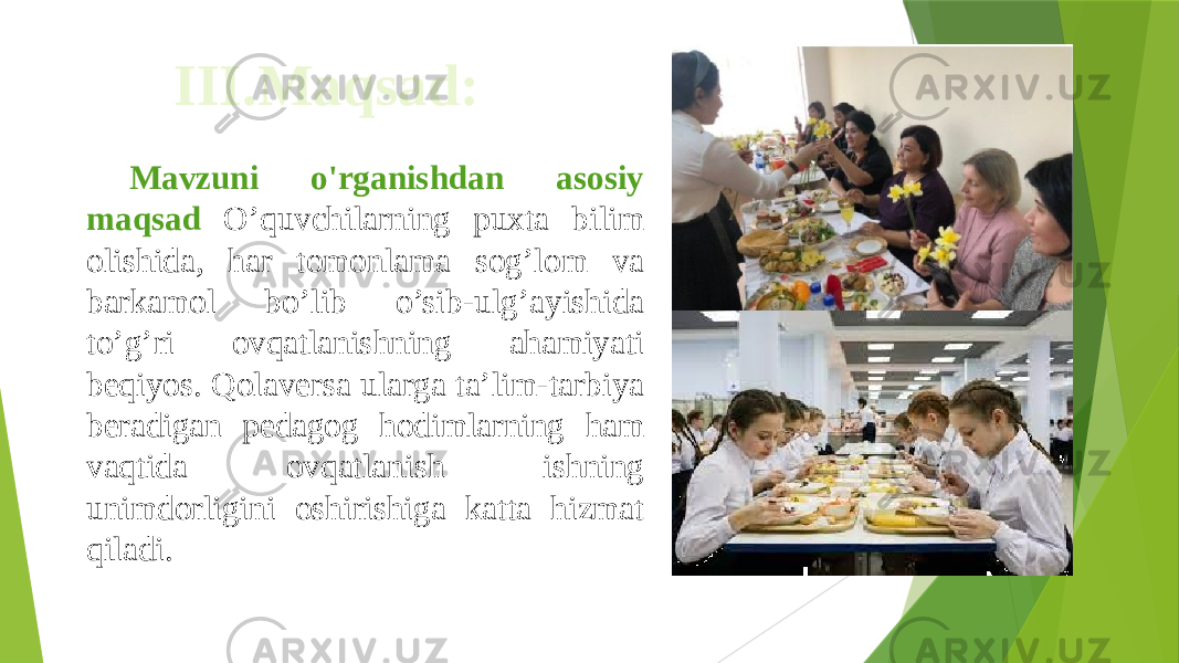 III.Maqsad: Mavzuni o&#39;rganishdan asosiy maqsad O’quvchilarning puxta bilim olishida, har tomonlama sog’lom va barkamol bo’lib o’sib-ulg’ayishida to’g’ri ovqatlanishning ahamiyati beqiyos. Qolaversa ularga ta’lim-tarbiya beradigan pedagog hodimlarning ham vaqtida ovqatlanish ishning unimdorligini oshirishiga katta hizmat qiladi. 