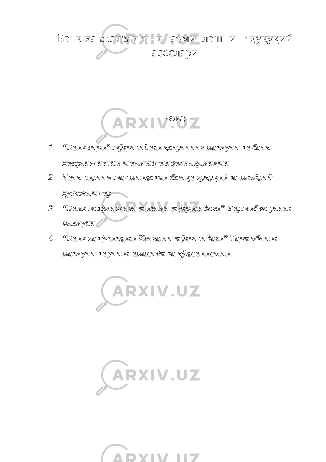 Банк хавфсизлигини таъминлашнинг ҳуқуқий асослари Режа: 1. “Банк сири” тўғрисидаги қонуннинг мазмуни ва банк хавфсизлигини таъминлашдаги аҳамияти 2. Банк сирини таъминловчи бошқа ҳуқуқий ва меъёрий ҳужжатлар 3. “Банк хавфсизлиги тизими тўғрисидаги” Тартиб ва унинг мазмуни 4. “Банк хавфсизлиги Кенгаши тўғрисидаги” Тартибнинг мазмуни ва унинг амалиётда қўлланилиши 