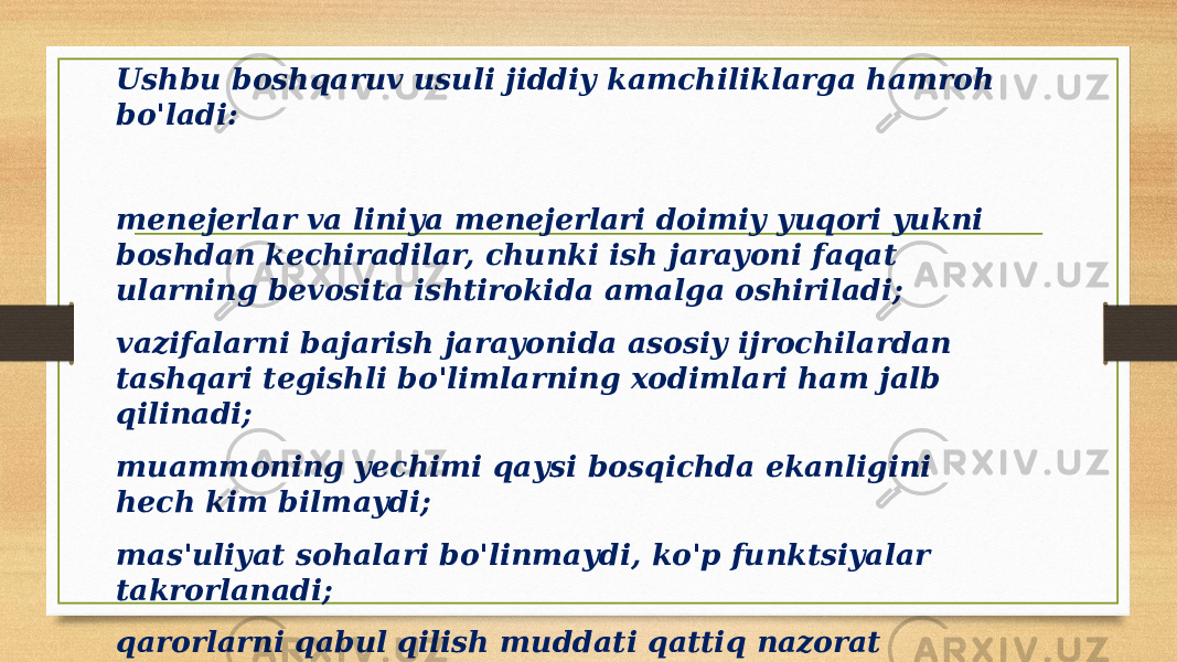 Ushbu boshqaruv usuli jiddiy kamchiliklarga hamroh bo&#39;ladi: menejerlar va liniya menejerlari doimiy yuqori yukni boshdan kechiradilar, chunki ish jarayoni faqat ularning bevosita ishtirokida amalga oshiriladi; vazifalarni bajarish jarayonida asosiy ijrochilardan tashqari tegishli bo&#39;limlarning xodimlari ham jalb qilinadi; muammoning yechimi qaysi bosqichda ekanligini hech kim bilmaydi; mas&#39;uliyat sohalari bo&#39;linmaydi, ko&#39;p funktsiyalar takrorlanadi; qarorlarni qabul qilish muddati qattiq nazorat qilinmaydi; jarayonda ishtirok etayotgan xodimlar yakuniy maqsad uchun rag&#39;batlantirilmaydi. — 