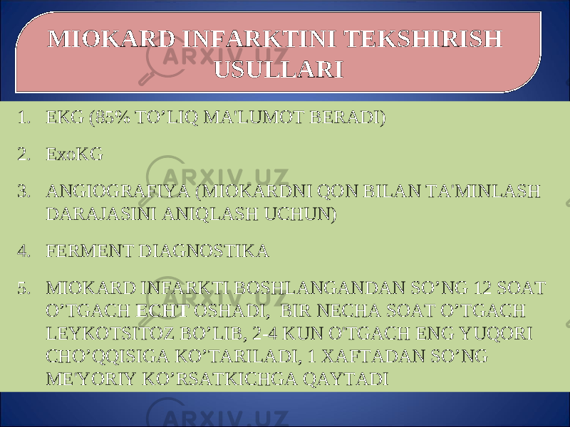 MIOKARD INFARKTINI TEKS H IRIS H USULLARI 1. EKG (85% T O’ LI Q MA&#39;LUMOT BERADI) 2. ExoKG 3. ANGIOGRAFIY A (MIOKARDNI Q ON BILAN TA&#39;MINLAS H DARAJASINI ANI Q LAS H UC H UN) 4. FERMENT DIAGNOSTIKA 5. MIOKARD INFARKTI BOS H LANGANDAN S O’ NG 12 SOAT O’ TGAC H EC H T OS H ADI , BIR NEC H A SOAT O’ TGAC H LEYKOTSITOZ B O’ LIB, 2-4 KUN O&#39; TGAC H ENG Y UQ ORI C HO’QQ ISIGA K O’ TARILADI, 1 XAFTADAN S O’ NG ME&#39;Y O RIY K O’ RSATKIC H GA Q AYTADI 