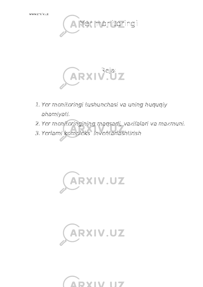 www.arxiv.uz Yer monitoringi Reja : 1. Yer monitoringi tushunchasi va uning huquqiy ahamiyati. 2. Yer monitoringining maqsadi, vazifalari va mazmuni. 3. Yerlarni kompleks inventarlashtirish 