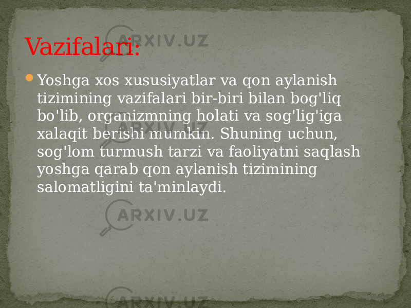  Yoshga xos xususiyatlar va qon aylanish tizimining vazifalari bir-biri bilan bog&#39;liq bo&#39;lib, organizmning holati va sog&#39;lig&#39;iga xalaqit berishi mumkin. Shuning uchun, sog&#39;lom turmush tarzi va faoliyatni saqlash yoshga qarab qon aylanish tizimining salomatligini ta&#39;minlaydi.Vazifalari: 