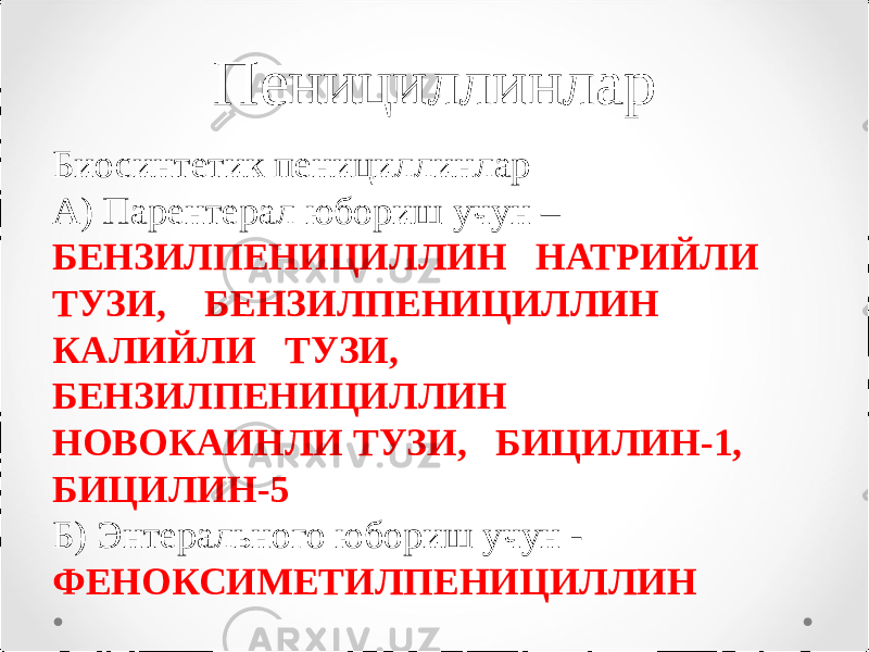 Пенициллинлар Биосинтетик пенициллинлар А) Парентерал юбориш учун – БЕНЗИЛПЕНИЦИЛЛИН НАТРИЙЛИ ТУЗИ, БЕНЗИЛПЕНИЦИЛЛИН КАЛИЙЛИ ТУЗИ, БЕНЗИЛПЕНИЦИЛЛИН НОВОКАИНЛИ ТУЗИ, БИЦИЛИН-1, БИЦИЛИН-5 Б) Энтерального юбориш учун - ФЕНОКСИМЕТИЛПЕНИЦИЛЛИН 