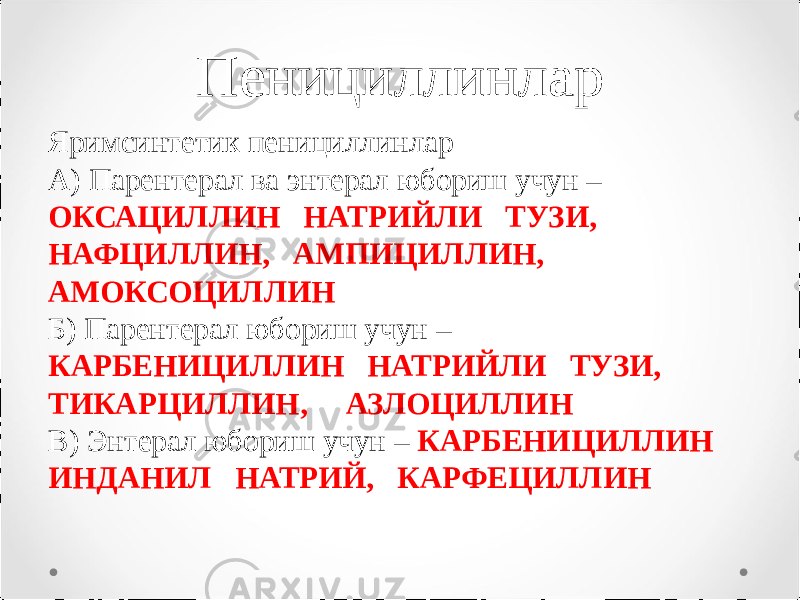 Пенициллинлар Яримсинтетик пенициллинлар А) Парентерал ва энтерал юбориш учун – ОКСАЦИЛЛИН НАТРИЙЛИ ТУЗИ, НАФЦИЛЛИН, АМПИЦИЛЛИН, АМОКСОЦИЛЛИН Б) Парентерал юбориш учун – КАРБЕНИЦИЛЛИН НАТРИЙЛИ ТУЗИ, ТИКАРЦИЛЛИН, АЗЛОЦИЛЛИН В) Энтерал юбориш учун – КАРБЕНИЦИЛЛИН ИНДАНИЛ НАТРИЙ, КАРФЕЦИЛЛИН 