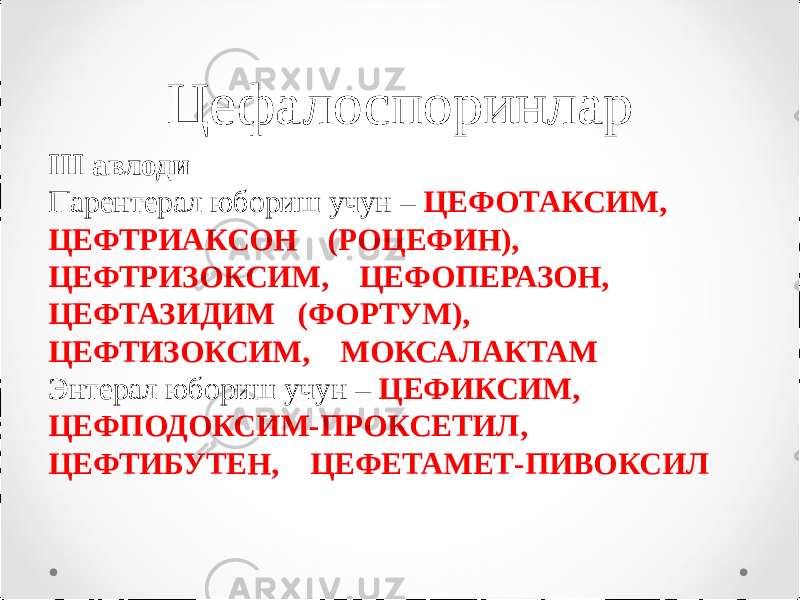 Цефалоспоринлар III авлоди Парентерал юбориш учун – ЦЕФОТАКСИМ, ЦЕФТРИАКСОН (РОЦЕФИН), ЦЕФТРИЗОКСИМ, ЦЕФОПЕРАЗОН, ЦЕФТАЗИДИМ (ФОРТУМ), ЦЕФТИЗОКСИМ, МОКСАЛАКТАМ Энтерал юбориш учун – ЦЕФИКСИМ, ЦЕФПОДОКСИМ-ПРОКСЕТИЛ, ЦЕФТИБУТЕН, ЦЕФЕТАМЕТ-ПИВОКСИЛ 