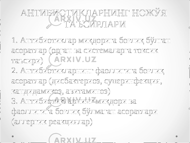 АНТИБИОТИКЛАРНИНГ НОЖЎЯ ТАЪСИРЛАРИ 1. Антибиотиклар миқдорига боғлиқ бўлган асоратлар (орган ва системаларга токсик таъсири) 2. Антибиотикларнинг фаоллигига боғлиқ асоратлар (дисбактериоз, суперинфекция, кандидамикоз, авитаминоз) 3. Антибиотикларнинг миқдори ва фаоллигига боғлиқ бўлмаган асоратлари (аллергик реакциялар) 