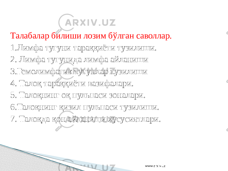 Талабалар билиши лозим бўлган саволлар. 1.Лимфа тугуни тараққиёти тузилиши. 2. Лимфа тугунида лимфа айланиши 3.Гемолимфатик тугунлар тузилиши 4. Талоқ тараққиёти вазифалари. 5. Талоқнинг оқ пульпаси зоналари. 6.Талоқнинг қизил пульпаси тузилиши. 7. Талоқда қон айланиши хусусиятлари. www.arxiv.uz 