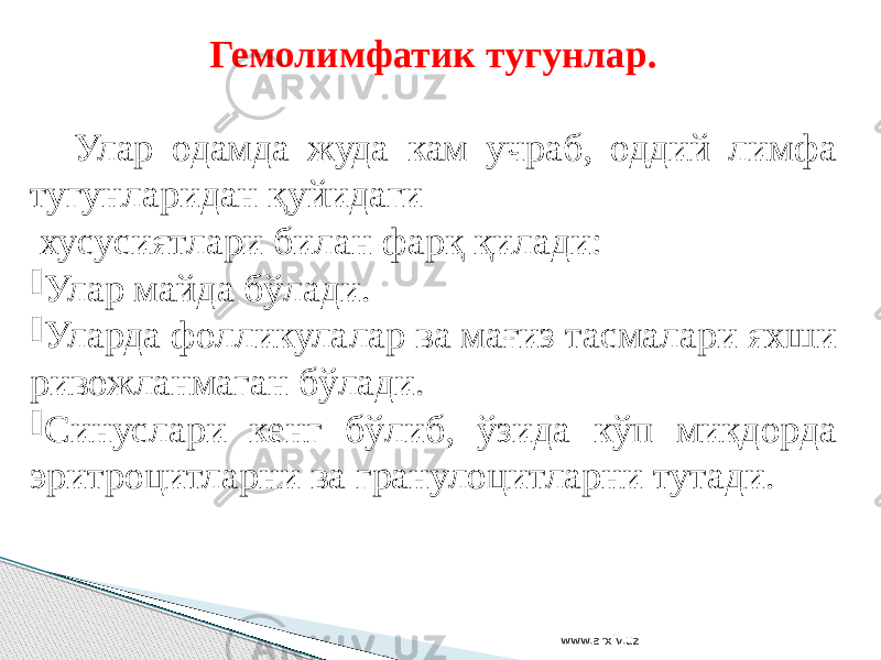 Гемолимфатик тугунлар. Улар одамда жуда кам учраб, оддий лимфа тугунларидан қуйидаги хусусиятлари билан фарқ қилади:  Улар майда бўлади.  Уларда фолликулалар ва мағиз тасмалари яхши ривожланмаган бўлади.  Синуслари кенг бўлиб, ўзида кўп миқдорда эритроцитларни ва гранулоцитларни тутади. www.arxiv.uz 