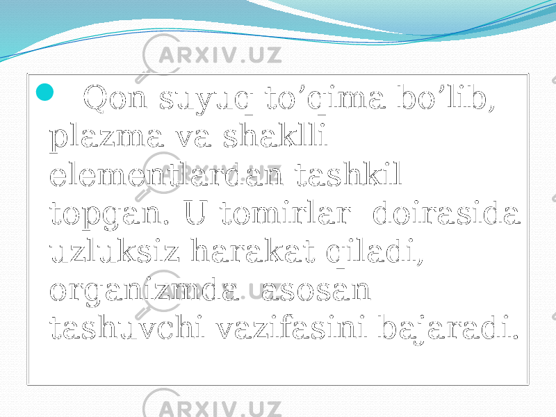  Qon suyuq to’qima bo’lib, plazma va shaklli elementlardan tashkil topgan. U tomirlar doirasida uzluksiz harakat qiladi, organizmda asosan tashuvchi vazifasini bajaradi. 