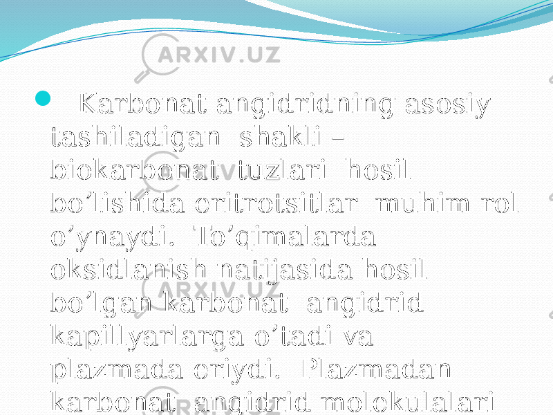   Karbonat angidridning asosiy tashiladigan shakli – biokarbonat tuzlari hosil bo’lishida eritrotsitlar muhim rol o’ynaydi. To’qimalarda oksidlanish natijasida hosil bo’lgan karbonat angidrid kapillyarlarga o’tadi va plazmada eriydi. Plazmadan karbonat angidrid molekulalari eritrotsitlarga o’tadi. 