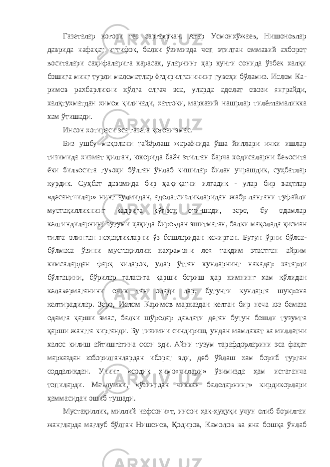 Газеталар коғози тез сарғаяркан. Агар Усмонхўжаев, Нишоновлар даврида нафақат иттифок, балки ўзимизда чоп этилган оммавий ахборот воситалари саҳифаларига карасак, уларнинг ҳар кунги сонида ўзбек халқи бошига минг турли маломатлар ёғдирилганининг гувоҳи бўламиз. Ислом Ка - римов рахбарликни кўлга олгач эса, уларда адолат овози янграйди, халқтухматдан химоя қилинади, хаттоки, марказий нашрлар тилёғламаликка хам ўтишади. Инсон хотираси эса газета қоғози эмас. Биз ушбу мақолани тайёрлаш жараёнида ўша йиллари ички ишлар тизимида хизмат қилган, юкорида баён этил ган барча ходисаларни бевосита ёки билвосита гувоҳи бўлган ўнлаб кишилар билан учрашдик, суҳбатлар курдик. Суҳбат давомида бир ҳақиқатни илгадик - улар бир вақтлар «десантчилар» нинг зулмидан, адолатсизликларидан жабр-лангани туфайли мустақилликнинг кадрига кўпроқ ети-шади, зеро, бу одамлар келгиндиларнинг зуғуми ҳақида бировдан эшитмаган, балки мақолада қисман тилга олинган ноҳақликларни ўз бошларидан ксчирган. Бугун ўрни бўлса- бўлмаса ўзини мустақиллик каҳрамони лея такдим этастган айрим кимсалардан фарқ киларок, улар ўтган кунларнинг накадар хатарли бўлгацини, бўрилар галасига қарши бориш ҳар кимнинг хам кўлидан келавермаганини очик тан олади лар, бугунги кунларга шукрона келтирадилар. Зеро, Ислом Каримов марказдан келган бир неча юз бемаза одамга қарши эмас, балки шўролар давлати деган бутун бошли тузумга қарши жангга кирганди. Бу тизимни синдириш, ундан мам лакат ва миллатни халос килиш айтишгагина осон эди. Айни тузум тарафдорларини эса фақат марказдан юборилганлардан иборат эди, деб ўйлаш хам бориб турган соддаликдан. Унинг «содик химоячилари» ўзимизда ҳам истаганча топиларди. Маълумки, «ўзингдан чиккан балоларнинг» кирдикорлари ҳаммасидан ошиб тушади. Мустақиллик, миллий нафсоният, инсон ҳак-ҳуқуқи учун олиб борилгаи жангларда мағлуб бўлган Нишонов, Қодиров, Камолов ва яна бошқа ўнлаб 