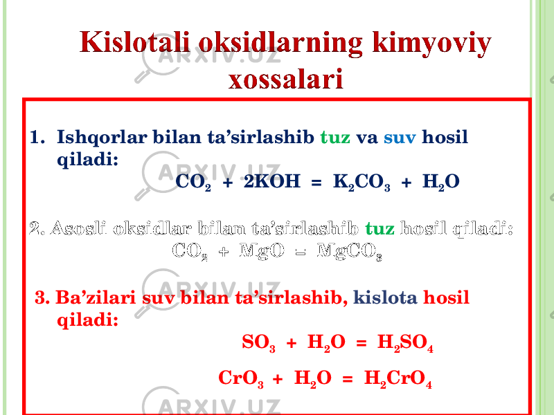 1. Ishqorlar bilan ta’sirlashib tuz va suv hosil qiladi : CO 2 + 2KOH = K 2 CO 3 + H 2 O 2 . Asosli oksidlar bilan ta’sirlashib tuz hosil qiladi : CO 2 + MgO = MgCO 3 3. Ba’zilari suv bilan ta’sirlashib , kislota hosil qiladi : SO 3 + H 2 O = H 2 SO 4 CrO 3 + H 2 O = H 2 CrO 4 