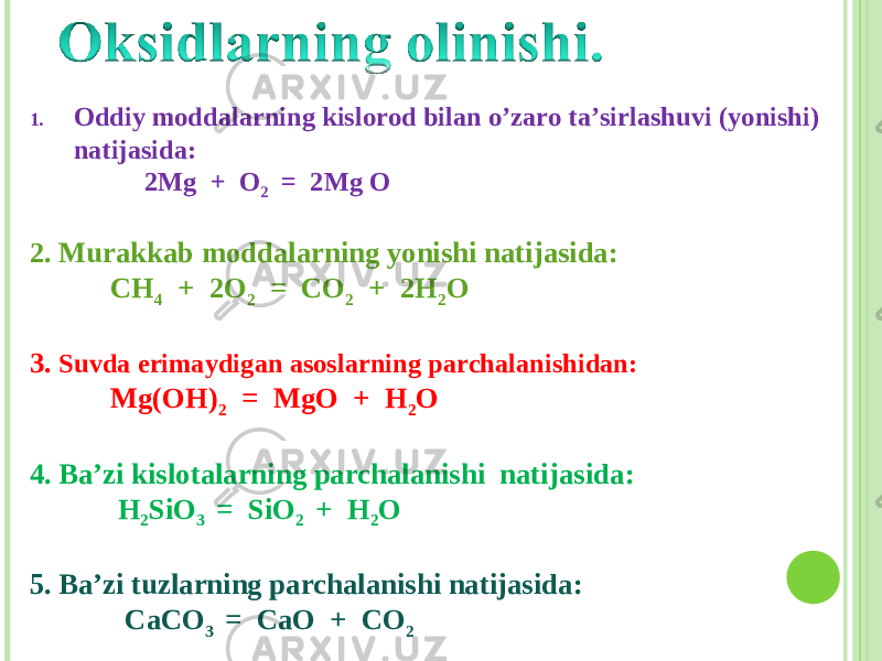 1. Oddiy moddalarning kislorod bilan o’zaro ta’sirlashuvi (yonishi) natijasida : 2Mg + O 2 = 2Mg O 2. Murakkab moddalarning yonishi natijasida : CH 4 + 2 O 2 = CO 2 + 2 H 2 O 3. Suvda erimaydigan asoslarning parchalanishidan : Mg(OH) 2 = MgO + H 2 O 4 . Ba’zi kislotalarning parchalanishi natijasida : H 2 SiO 3 = SiO 2 + H 2 O 5. Ba’zi tuzlarning parchalanishi natijasida : CaCO 3 = CaO + CO 2 