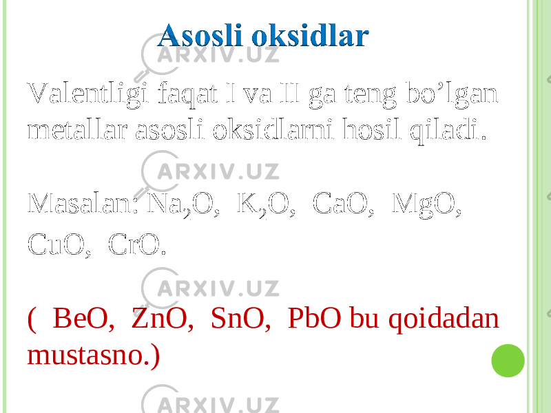 Valentligi faqat I va II ga teng bo’lgan metallar asosli oksidlarni hosil qiladi . Masalan : Na 2 O, K 2 O, CaO, MgO, CuO, CrO. ( BeO, ZnO, SnO, PbO bu qoidadan mustasno.) 