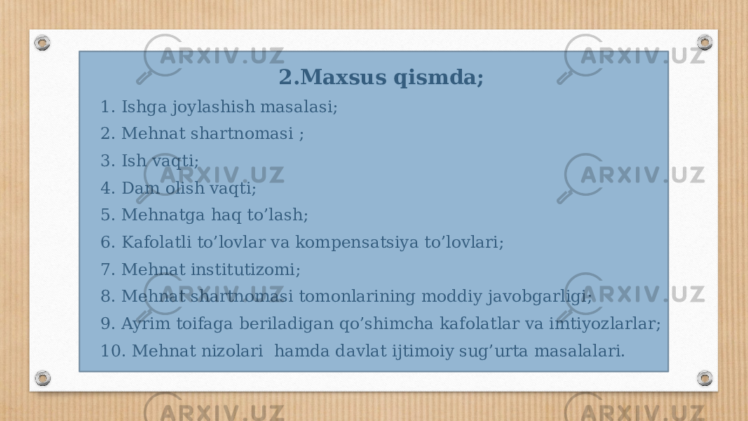 • 2.Maxsus qismda; • 1. Ishga joylashish masalasi; • 2. Mehnat shartnomasi ; • 3. Ish vaqti; • 4. Dam olish vaqti; • 5. Mehnatga haq to’lash; • 6. Kafolatli to’lovlar va kompensatsiya to’lovlari; • 7. Mehnat institutizomi; • 8. Mehnat shartnomasi tomonlarining moddiy javobgarligi; • 9. Ayrim toifaga beriladigan qo’shimcha kafolatlar va imtiyozlarlar; • 10. Mehnat nizolari hamda davlat ijtimoiy sug’urta masalalari. 