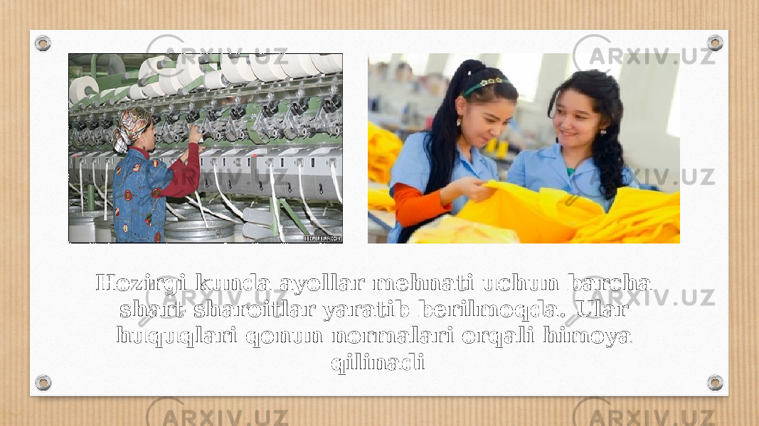 Hozirgi kunda ayollar mehnati uchun barcha shart-sharoitlar yaratib berilmoqda. Ular huquqlari qonun normalari orqali himoya qilinadi 