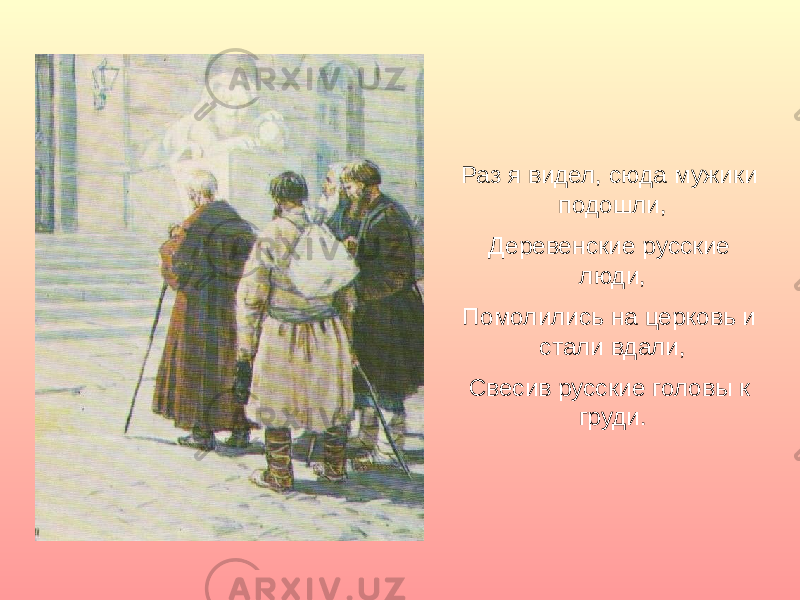 Раз я видел, сюда мужики подошли, Деревенские русские люди, Помолились на церковь и стали вдали, Свесив русские головы к груди. 