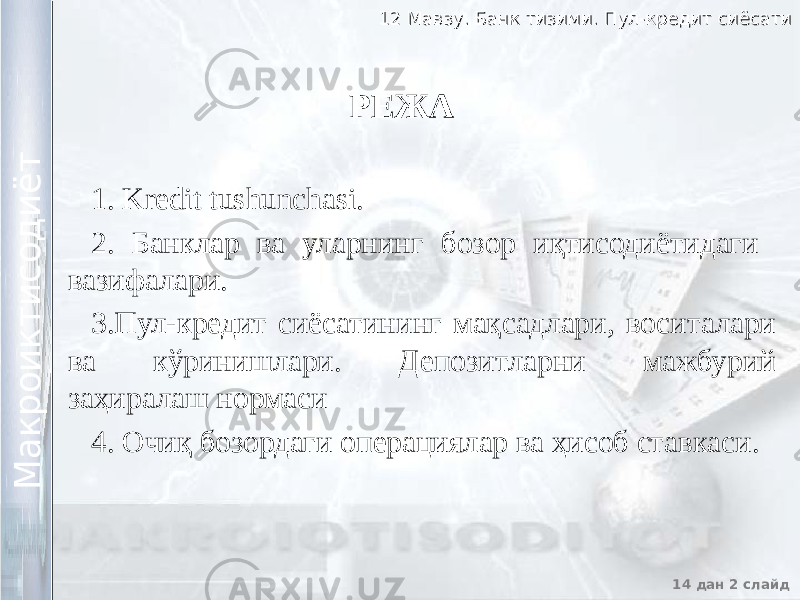 12 Мавзу. Банк тизими. Пул-кредит сиёсати12 Мавзу. Банк тизими. Пул-кредит сиёсати 14 дан 2 слайд М а к р о и к т и с о д и ё т М а к р о и к т и с о д и ё т РЕЖА 1. Kredit tushunchasi. 2. Банклар ва уларнинг бозор иқтисодиётидаги вазифалари. 3.Пул-кредит сиёсатининг мақсадлари, воситалари ва кўринишлари. Депозитларни мажбурий заҳиралаш нормаси 4. Очиқ бозордаги операциялар ва ҳисоб ставкаси. 