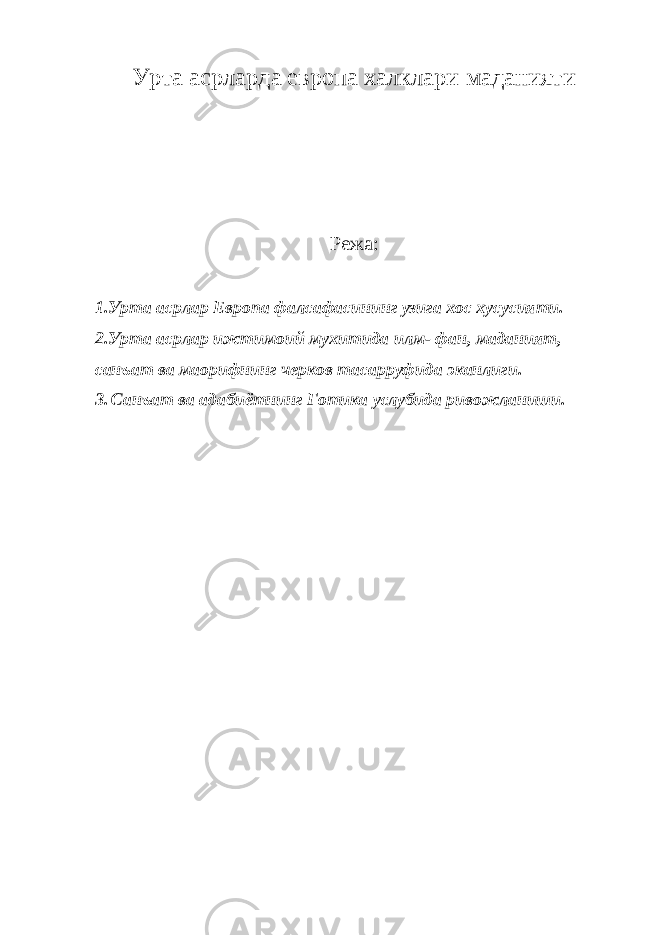 Урта асрларда европа халклари маданияти Режа: 1.Урта асрлар Европа фалсафасининг узига хос хусусияти. 2.Урта асрлар ижтимоий мухитида илм- фан, маданият, санъат ва маорифнинг черков тасарруфида эканлиги. 3.   Санъат ва адабиётнинг Готика услубида ривожланиши.               