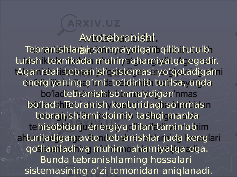 Avtotebranishl ar.Tebranishlarni so’nmaydigan qilib tutuib turish texnikada muhim ahamiyatga egadir. Agar real tebranish sistemasi yo’qotadigan energiyaning o’rni to’ldirilib turilsa, unda tebranish so’nmaydigan bo’ladi. Tebranish konturidagi so’nmas tebranishlarni doimiy tashqi manba hisobidan energiya bilan taminlab turiladigan avto tebra n ishlar juda keng qo’llaniladi va muhim ahamiyatga ega. Bunda tebranishlarning hossalari sistemasining o’zi tomonidan aniqlanadi. 