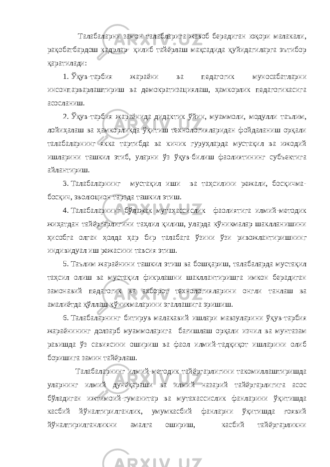  Талабаларни замон талабларига жавоб берадиган юқори малакали, рақобатбардош кадрлар қилиб тайёрлаш мақсадида қуйидагиларга эътибор қаратилади: 1. Ўқув-тарбия жараёни ва педагогик муносабатларни инсонпарварлаштириш ва демократизациялаш, ҳамкорлик педагогикасига асосланиш. 2. Ўқув-тарбия жараёнида дидактик ўйин, муаммоли, модулли таълим, лойиҳалаш ва ҳамкорликда ўқитиш технологияларидан фойдаланиш орқали талабаларнинг якка тартибда ва кичик гуруҳларда мустақил ва ижодий ишларини ташкил этиб, уларни ўз ўқув-билиш фаолиятининг субъектига айлантириш. 3. Талабаларнинг мустақил иши ва таҳсилини режали, босқичма- босқич, эволюцион тарзда ташкил этиш. 4. Талабаларнинг бўлажак мутахассислик фаолиятига илмий-методик жиҳатдан тайёргарлигини таҳлил қилиш, уларда кўникмалар шаклланишини ҳисобга олган ҳолда ҳар бир талабага ўзини ўзи ривожлантиришнинг индивидуал иш режасини тавсия этиш. 5. Таълим жараёнини ташкил этиш ва бошқариш, талабаларда мустақил таҳсил олиш ва мустақил фикрлашни шакллантиришга имкон берадиган замонавий педагогик ва ахборот технологияларини онгли танлаш ва амалиётда қўллаш кўникмаларини эгаллашига эришиш. 6. Талабаларнинг битирув малакавий ишлари мавзуларини ўқув-тарбия жараёнининг долзарб муаммоларига бағишлаш орқали изчил ва мунтазам равишда ўз савиясини ошириш ва фаол илмий-тадқиқот ишларини олиб боришига замин тайёрлаш. Талабаларнинг илмий-методик тайёргарлигини такомиллаштиришда уларнинг илмий дунёқараши ва илмий назарий тайёргарлигига асос бўладиган ижтимоий-гуманитар ва мутахассислик фанларини ўқитишда касбий йўналтирилганлик, умумкасбий фанларни ўқитишда ғоявий йўналтирилганликни амалга ошириш, касбий тайёргарликни 