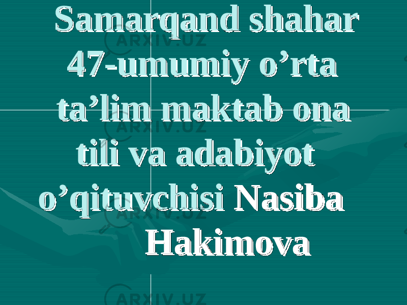  Samarqand shahar Samarqand shahar 47-47- umumiy o’rta umumiy o’rta ta’lim maktab ona ta’lim maktab ona tili va adabiyot tili va adabiyot o’qituvchisi o’qituvchisi Nasiba Nasiba HakimovaHakimova 