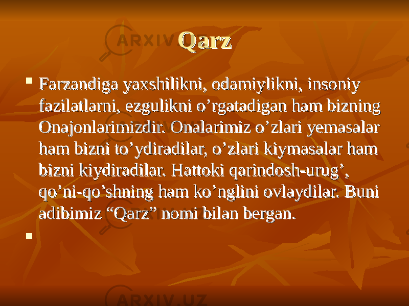 Qarz Qarz  Farzandiga yaxshilikni, odamiylikni, insoniy Farzandiga yaxshilikni, odamiylikni, insoniy fazilatlarni, ezgulikni o’rgatadigan ham bizning fazilatlarni, ezgulikni o’rgatadigan ham bizning Onajonlarimizdir. Onalarimiz o’zlari yemasalar Onajonlarimizdir. Onalarimiz o’zlari yemasalar ham bizni to’ydiradilar, o’zlari kiymasalar ham ham bizni to’ydiradilar, o’zlari kiymasalar ham bizni kiydiradilar. Hattoki qarindosh-urug’, bizni kiydiradilar. Hattoki qarindosh-urug’, qo’ni-qo’shning ham ko’nglini ovlaydilar. Buni qo’ni-qo’shning ham ko’nglini ovlaydilar. Buni adibimiz “Qarz” nomi bilan bergan. adibimiz “Qarz” nomi bilan bergan.  