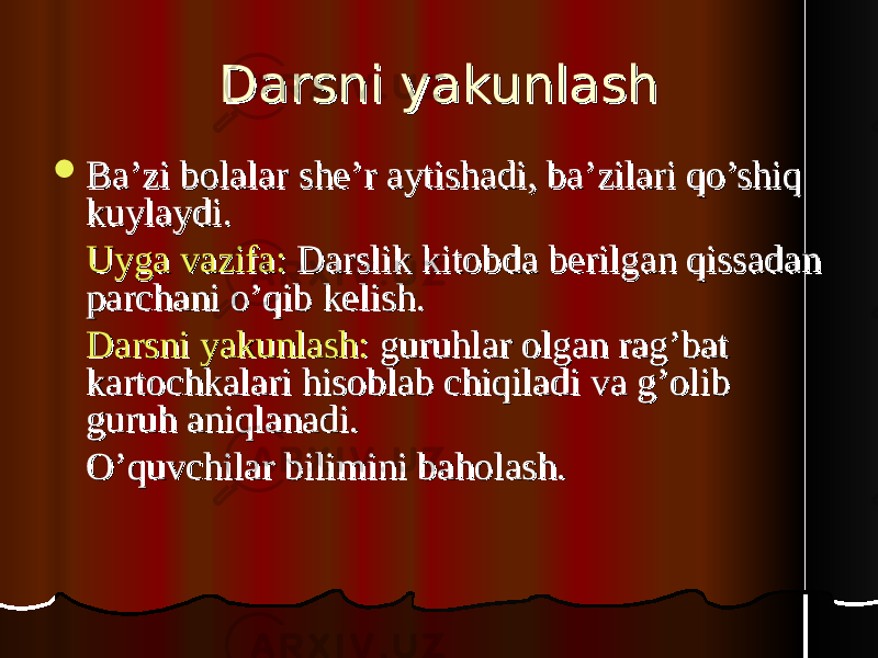 Darsni yakunlashDarsni yakunlash  Ba’zi bolalar she’r aytishadi, ba’zilari qo’shiq Ba’zi bolalar she’r aytishadi, ba’zilari qo’shiq kuylaydi.kuylaydi. Uyga vazifa:Uyga vazifa: Darslik kitobda berilgan qissadan Darslik kitobda berilgan qissadan parchani o’qib kelish.parchani o’qib kelish. Darsni yakunlash:Darsni yakunlash: guruhlar olgan rag’bat guruhlar olgan rag’bat kartochkalari hisoblab chiqiladi va g’olib kartochkalari hisoblab chiqiladi va g’olib guruh aniqlanadi.guruh aniqlanadi. O’quvchilar bilimini baholash.O’quvchilar bilimini baholash. 