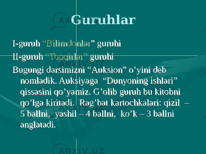 Guruhlar I-guruh I-guruh “Bilimdonlar“Bilimdonlar ” guruhi” guruhi II-guruh II-guruh “Topqirlar”“Topqirlar” guruhi guruhi Bugungi darsimizni “Auksion” o’yini deb Bugungi darsimizni “Auksion” o’yini deb nomladik. Auksiyaga “Dunyoning ishlari” nomladik. Auksiyaga “Dunyoning ishlari” qissasini qo’yamiz. G’olib guruh bu kitobni qissasini qo’yamiz. G’olib guruh bu kitobni qo’lga kiritadi. Rag’bat kartochkalari: qizil – qo’lga kiritadi. Rag’bat kartochkalari: qizil – 5 ballni, yashil – 4 ballni, ko’k – 3 ballni 5 ballni, yashil – 4 ballni, ko’k – 3 ballni anglatadi.anglatadi. 