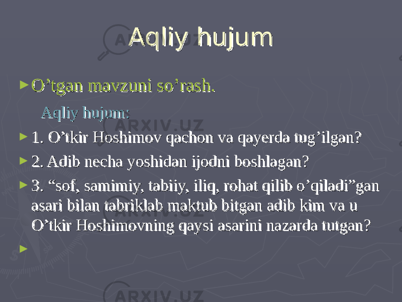 Aqliy hujumAqliy hujum ► O’tgan mavzuni so’rash.O’tgan mavzuni so’rash. Aqliy hujum:Aqliy hujum: ► 1. O’tkir Hoshimov qachon va qayerda tug’ilgan?1. O’tkir Hoshimov qachon va qayerda tug’ilgan? ► 2. Adib necha yoshidan ijodni boshlagan?2. Adib necha yoshidan ijodni boshlagan? ► 3. “sof, samimiy, tabiiy, iliq, rohat qilib o’qiladi”gan 3. “sof, samimiy, tabiiy, iliq, rohat qilib o’qiladi”gan asari bilan tabriklab maktub bitgan adib kim va u asari bilan tabriklab maktub bitgan adib kim va u O’tkir Hoshimovning qaysi asarini nazarda tutgan?O’tkir Hoshimovning qaysi asarini nazarda tutgan? ► 