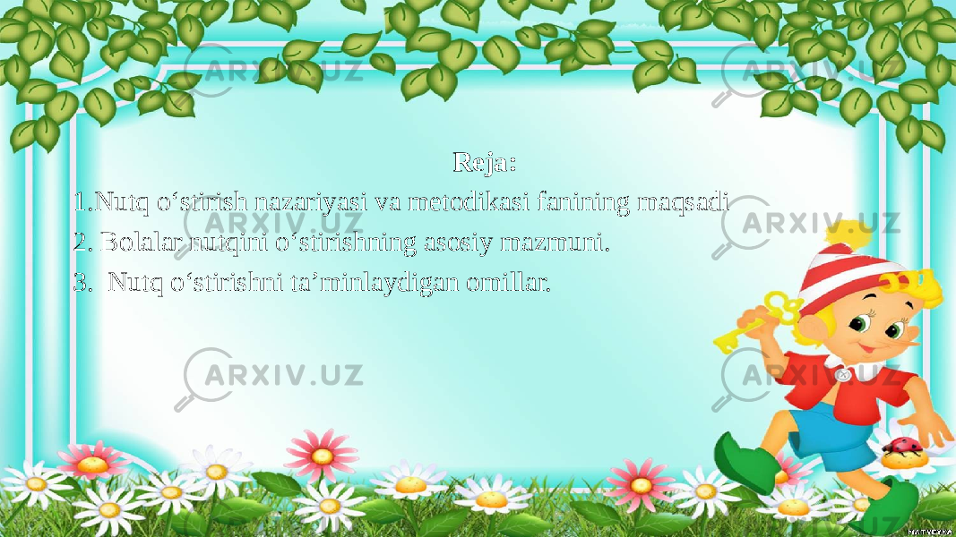  Reja: 1.Nutq o‘stirish nazariyasi va metodikasi fanining maqsadi 2. Bolalar nutqini o‘stirishning asosiy mazmuni. 3. Nutq o‘stirishni ta’minlaydigan omillar. 