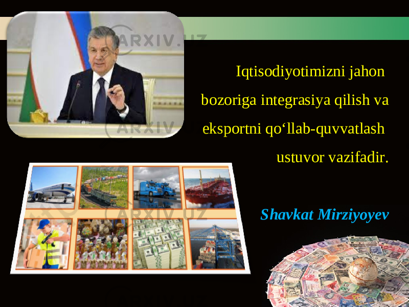 Iqtisodiyotimizni jahon bozoriga integrasiya qilish va eksportni qo‘llab-quvvatlash ustuvor vazifadir. Shavkat Mirziyoyev 