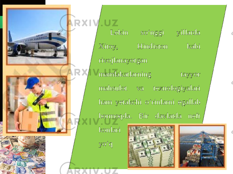 Lekin so‘nggi yillarda Xitoy, Hindiston kabi rivojlanayotgan mamlakatlarning tayyor mahsulot va texnologiyalari ham yetakchi o‘rinlarni egallab bormoqda. Bir davlatda neft konlari bor, ikkinchisida esa yo‘q 