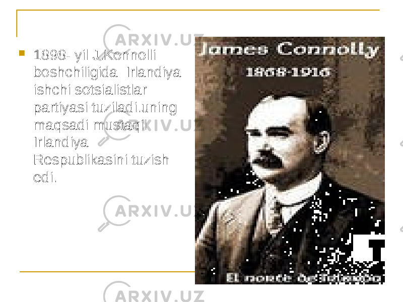  1898- yil J.Konnolli boshchiligida Irlandiya ishchi sotsialistlar partiyasi tuziladi.uning maqsadi mustaqil Irlandiya Respublikasini tuzish edi. 